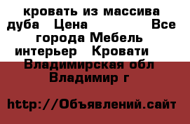 кровать из массива дуба › Цена ­ 180 000 - Все города Мебель, интерьер » Кровати   . Владимирская обл.,Владимир г.